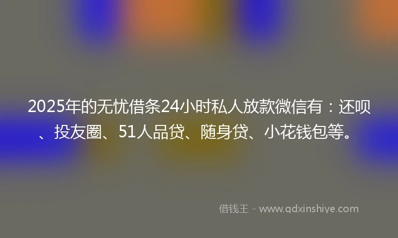 2025年的无忧借条24小时私人放款微信有：还呗、投友圈、51人品贷、随身贷、小花钱包等。