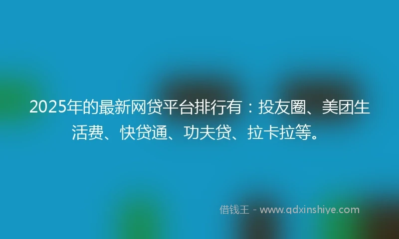 2025年的最新网贷平台排行有：投友圈、美团生活费、快贷通、功夫贷、拉卡拉等。