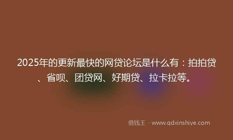 2025年的更新最快的网贷论坛是什么有:拍拍贷、省呗、团贷网、好期贷、拉卡拉等。