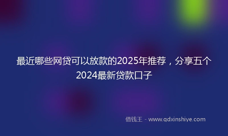 最近哪些网贷可以放款的2025年推荐，分享五个2024最新贷款口子