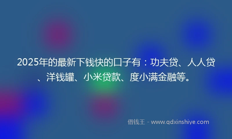 2025年的最新下钱快的口子有：功夫贷、人人贷、洋钱罐、小米贷款、度小满金融等。