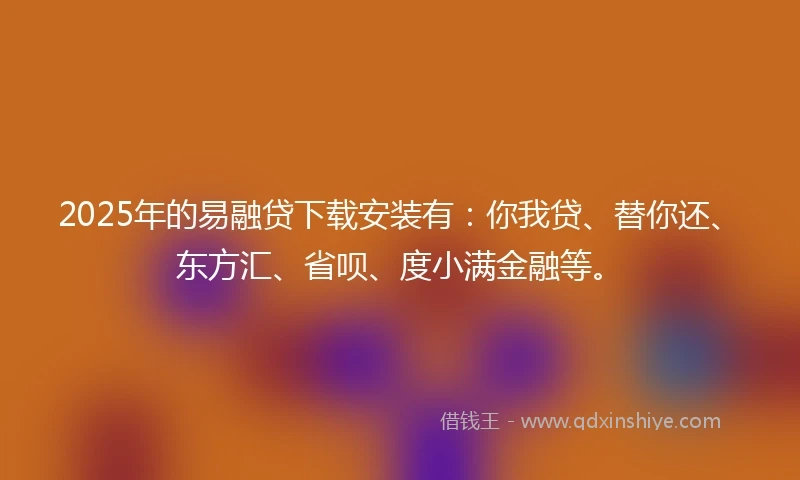 2025年的易融贷下载安装有:你我贷、替你还、东方汇、省呗、度小满金融等。
