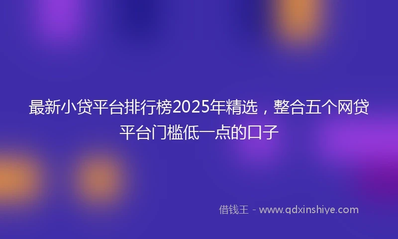 最新小贷平台排行榜2025年精选，整合五个网贷平台门槛低一点的口子