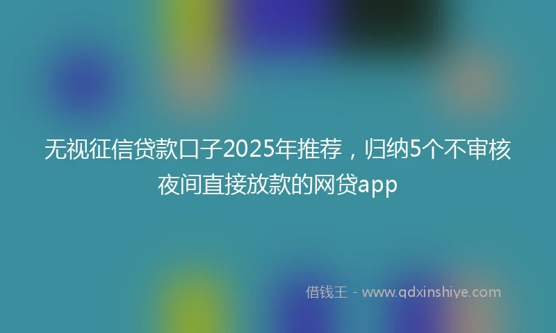 无视征信贷款口子2025年推荐，归纳5个不审核夜间直接放款的网贷app