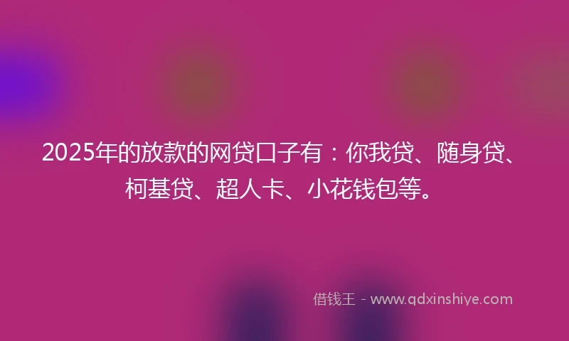 2025年的放款的网贷口子有：你我贷、随身贷、柯基贷、超人卡、小花钱包等。