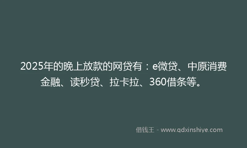 2025年的晚上放款的网贷有：e微贷、中原消费金融、读秒贷、拉卡拉、360借条等。