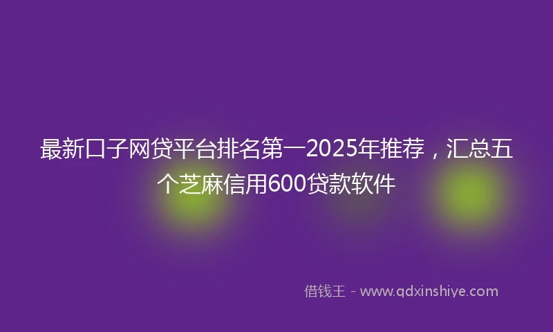 最新口子网贷平台排名第一2025年推荐，汇总五个芝麻信用600贷款软件