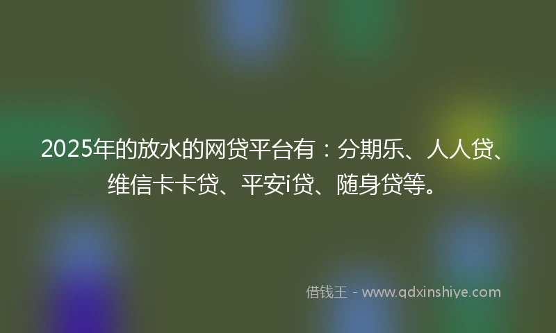 2025年的放水的网贷平台有：分期乐、人人贷、维信卡卡贷、平安i贷、随身贷等。