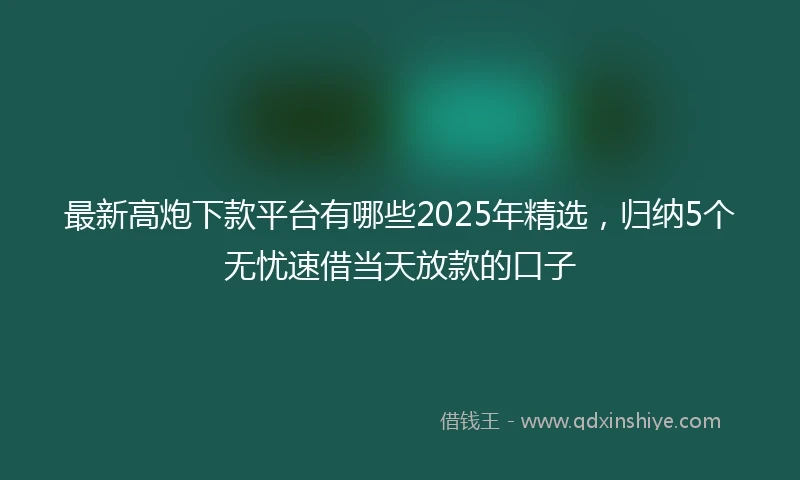 最新高炮下款平台有哪些2025年精选，归纳5个无忧速借当天放款的口子