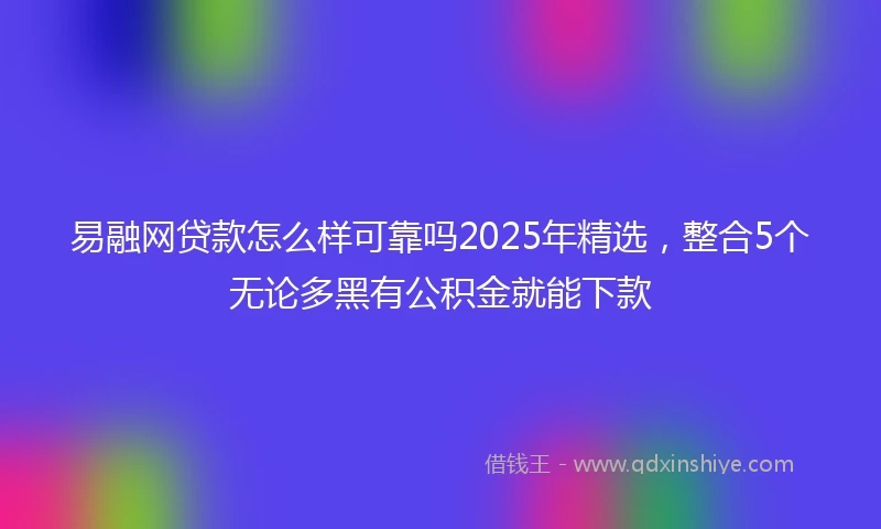 易融网贷款怎么样可靠吗2025年精选，整合5个无论多黑有公积金就能下款