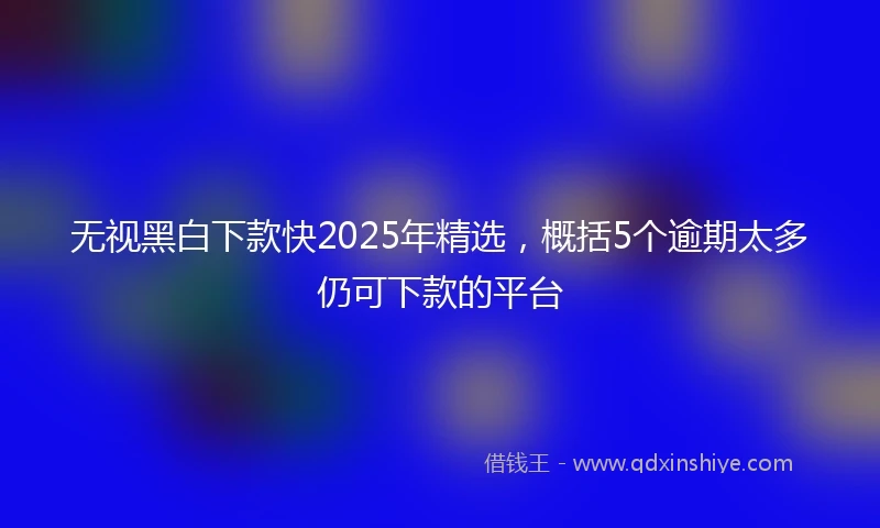 无视黑白下款快2025年精选，概括5个逾期太多仍可下款的平台
