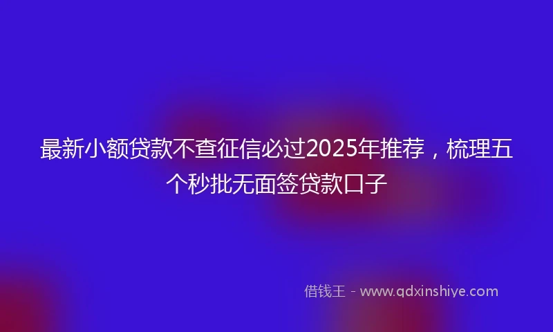 最新小额贷款不查征信必过2025年推荐，梳理五个秒批无面签贷款口子