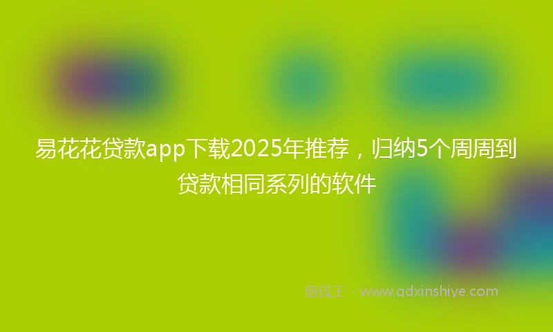 易花花贷款app下载2025年推荐，归纳5个周周到贷款相同系列的软件