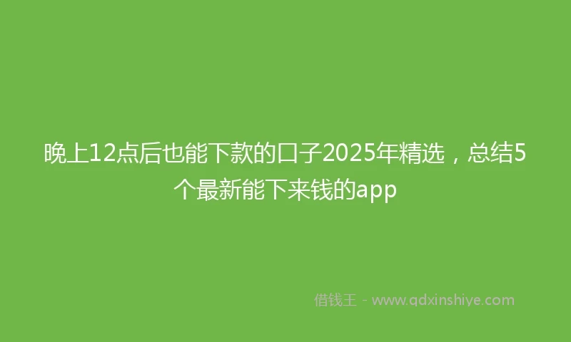 晚上12点后也能下款的口子2025年精选，总结5个最新能下来钱的app