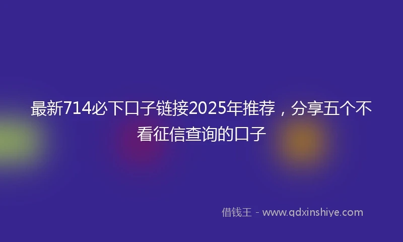 最新714必下口子链接2025年推荐，分享五个不看征信查询的口子