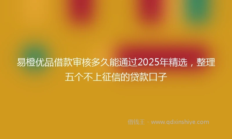 易橙优品借款审核多久能通过2025年精选，整理五个不上征信的贷款口子