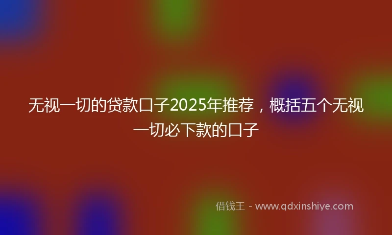 无视一切的贷款口子2025年推荐，概括五个无视一切必下款的口子