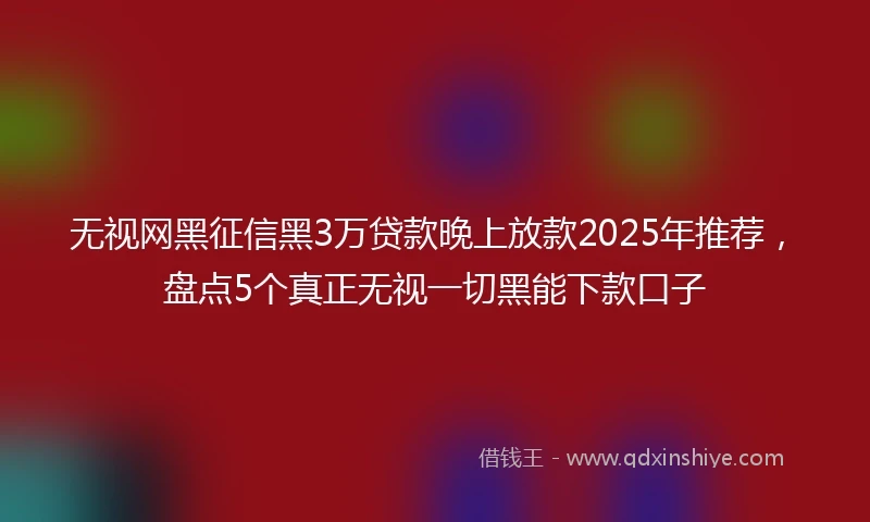 无视网黑征信黑3万贷款晚上放款2025年推荐，盘点5个真正无视一切黑能下款口子