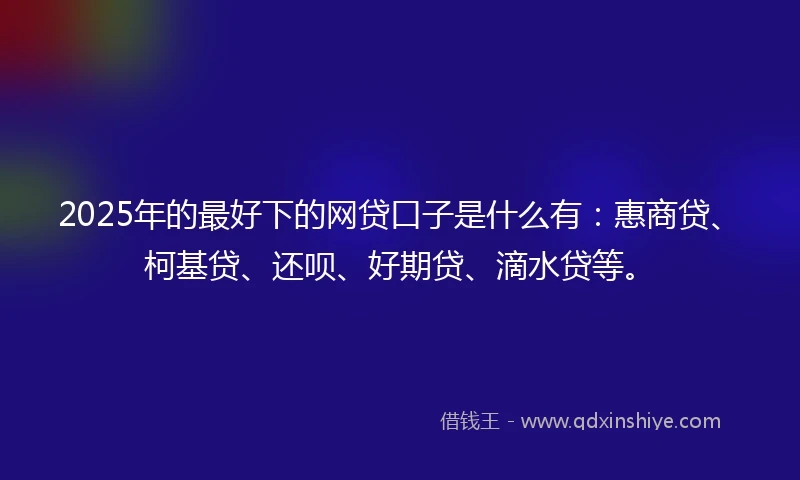 2025年的最好下的网贷口子是什么有:惠商贷、柯基贷、还呗、好期贷、滴水贷等。