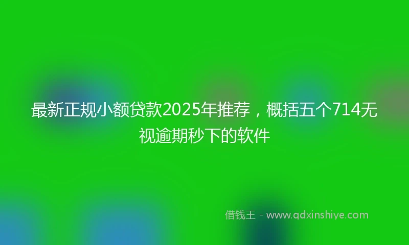 最新正规小额贷款2025年推荐，概括五个714无视逾期秒下的软件