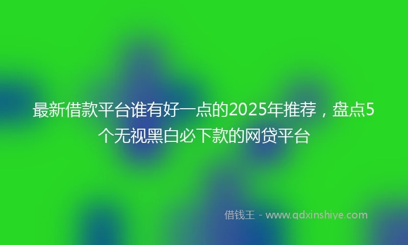 最新借款平台谁有好一点的2025年推荐，盘点5个无视黑白必下款的网贷平台