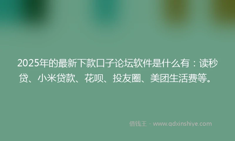 2025年的最新下款口子论坛软件是什么有：读秒贷、小米贷款、花呗、投友圈、美团生活费等。