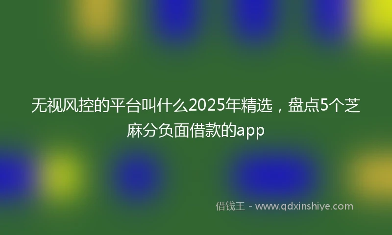 无视风控的平台叫什么2025年精选,盘点5个芝麻分负面借款的app
