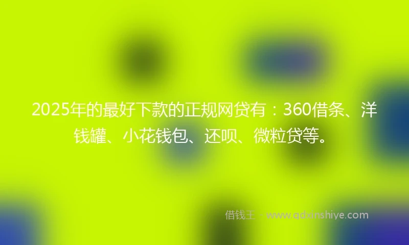 2025年的最好下款的正规网贷有：360借条、洋钱罐、小花钱包、还呗、微粒贷等。