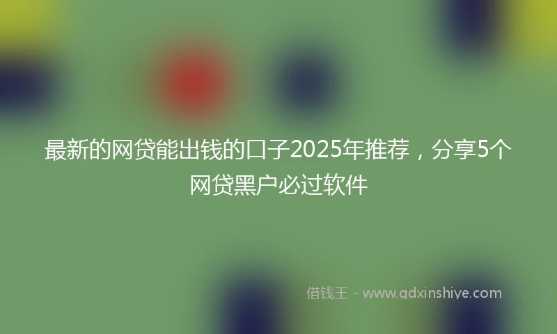 最新的网贷能出钱的口子2025年推荐，分享5个网贷黑户必过软件