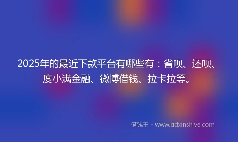 2025年的最近下款平台有哪些有：省呗、还呗、度小满金融、微博借钱、拉卡拉等。