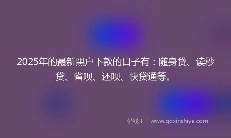 2025年的最新黑户下款的口子有：随身贷、读秒贷、省呗、还呗、快贷通等。