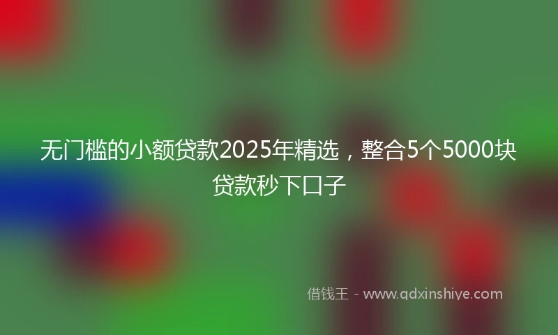 无门槛的小额贷款2025年精选，整合5个5000块贷款秒下口子