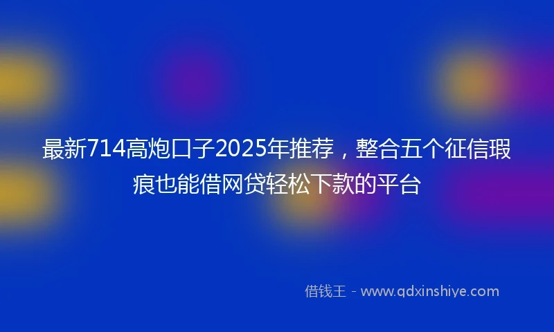 最新714高炮口子2025年推荐,整合五个征信瑕疵也能借网贷轻松下款的平台