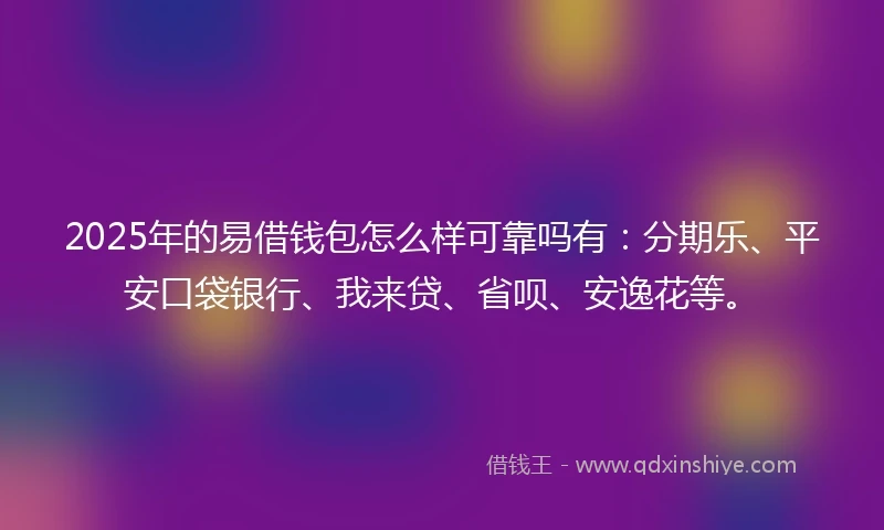 2025年的易借钱包怎么样可靠吗有：分期乐、平安口袋银行、我来贷、省呗、安逸花等。