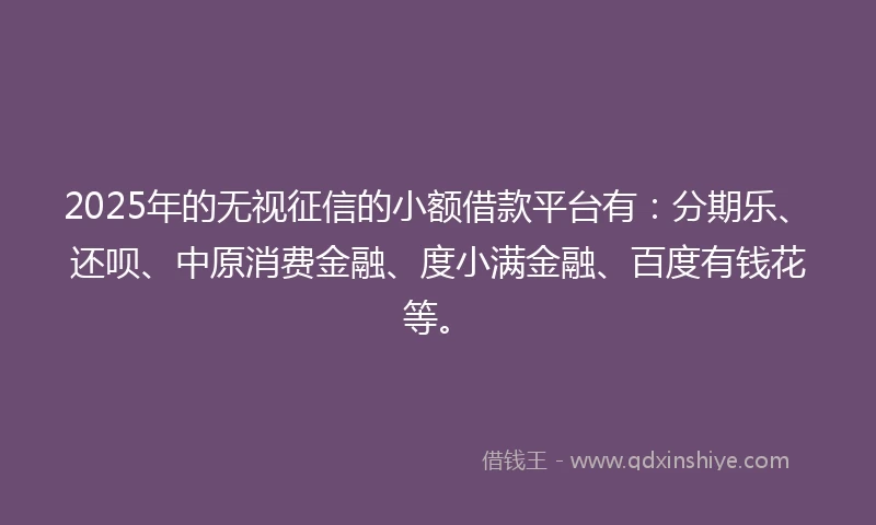 2025年的无视征信的小额借款平台有：分期乐、还呗、中原消费金融、度小满金融、百度有钱花等。