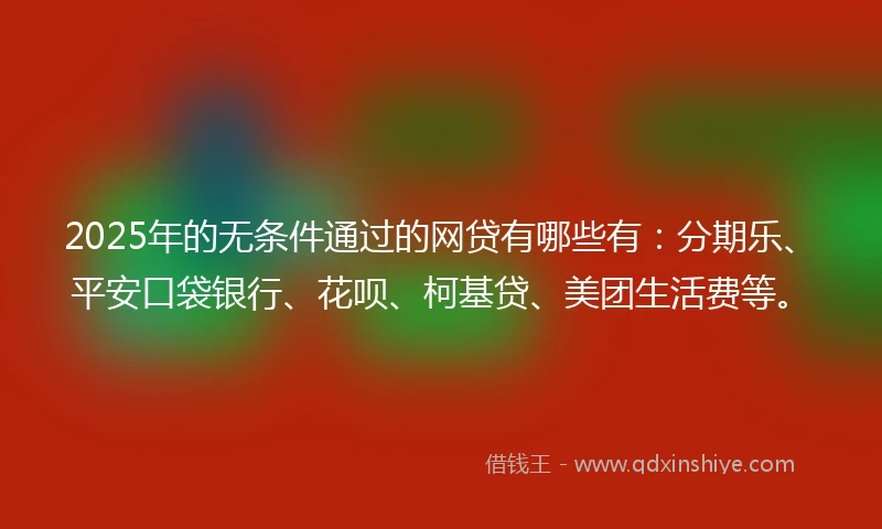 2025年的无条件通过的网贷有哪些有：分期乐、平安口袋银行、花呗、柯基贷、美团生活费等。