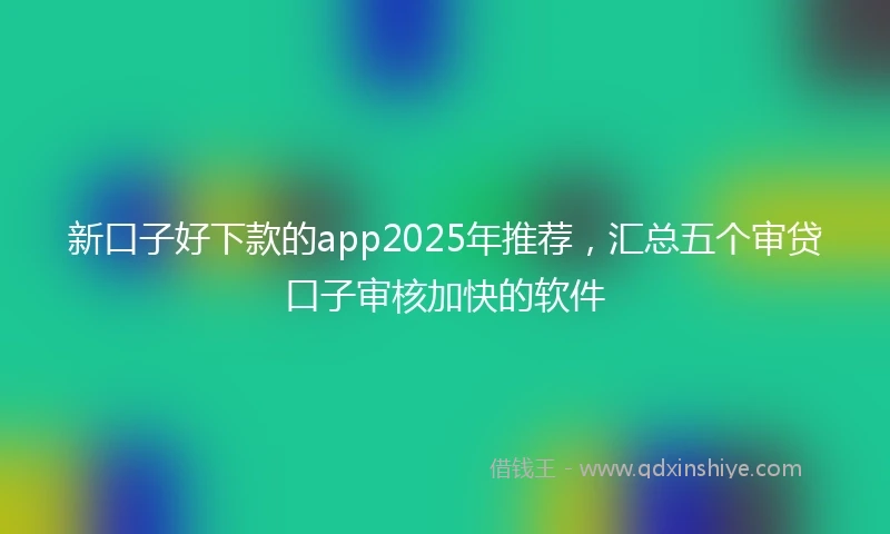 新口子好下款的app2025年推荐，汇总五个审贷口子审核加快的软件