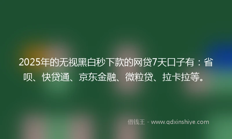 2025年的无视黑白秒下款的网贷7天口子有:省呗、快贷通、京东金融、微粒贷、拉卡拉等。