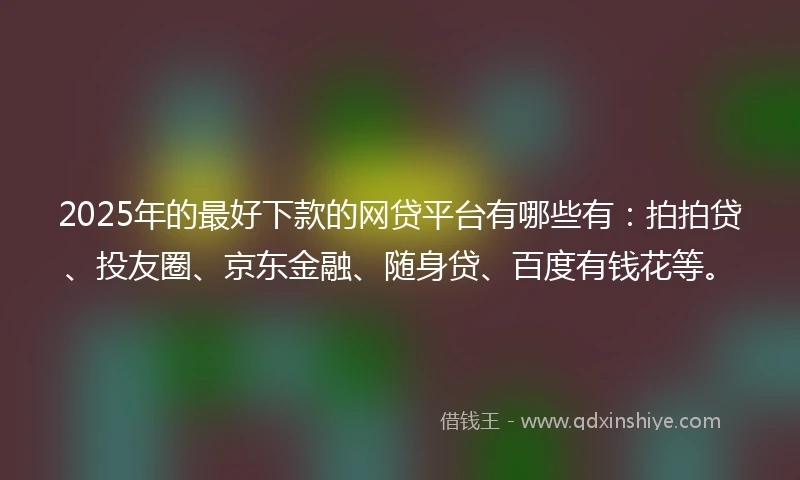 2025年的最好下款的网贷平台有哪些有：拍拍贷、投友圈、京东金融、随身贷、百度有钱花等。