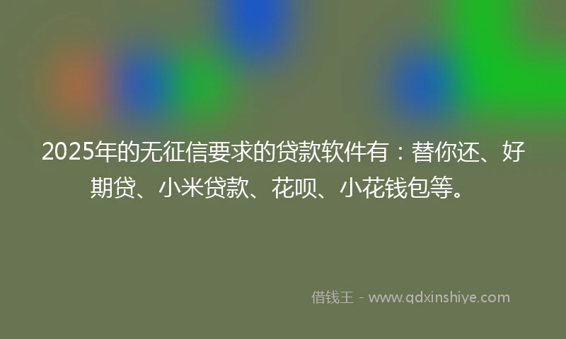 2025年的无征信要求的贷款软件有：替你还、好期贷、小米贷款、花呗、小花钱包等。