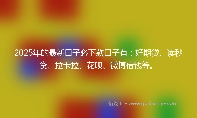 2025年的最新口子必下款口子有：好期贷、读秒贷、拉卡拉、花呗、微博借钱等。