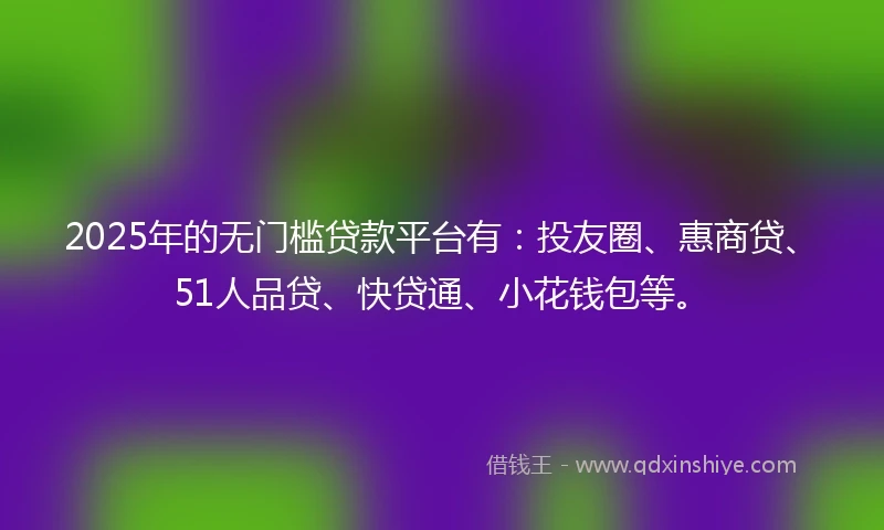 2025年的无门槛贷款平台有：投友圈、惠商贷、51人品贷、快贷通、小花钱包等。