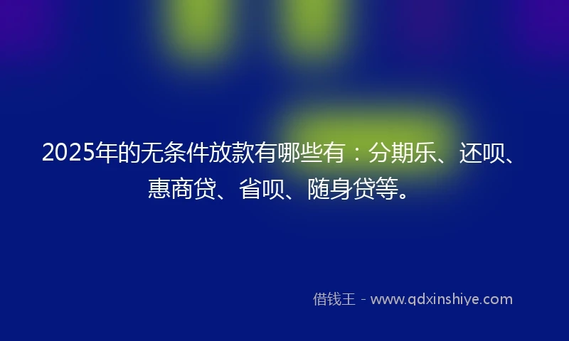 2025年的无条件放款有哪些有：分期乐、还呗、惠商贷、省呗、随身贷等。