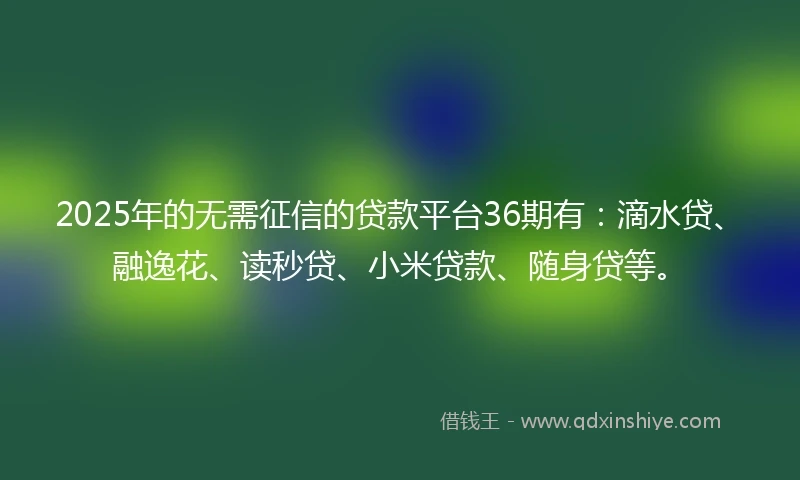 2025年的无需征信的贷款平台36期有：滴水贷、融逸花、读秒贷、小米贷款、随身贷等。