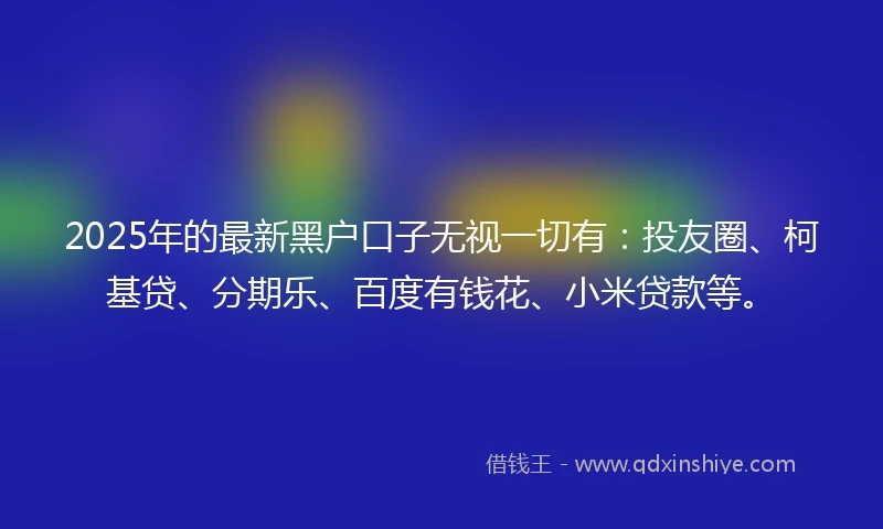 2025年的最新黑户口子无视一切有:投友圈、柯基贷、分期乐、百度有钱花、小米贷款等。