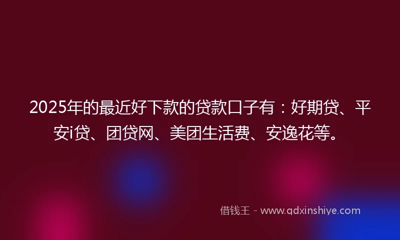 2025年的最近好下款的贷款口子有:好期贷、平安i贷、团贷网、美团生活费、安逸花等。