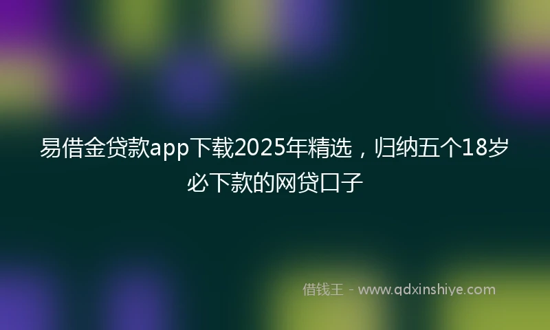 易借金贷款app下载2025年精选，归纳五个18岁必下款的网贷口子