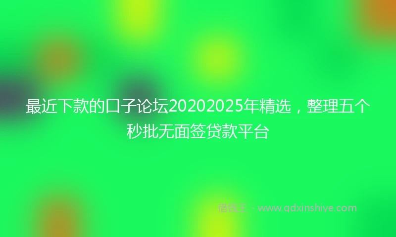 最近下款的口子论坛20202025年精选，整理五个秒批无面签贷款平台