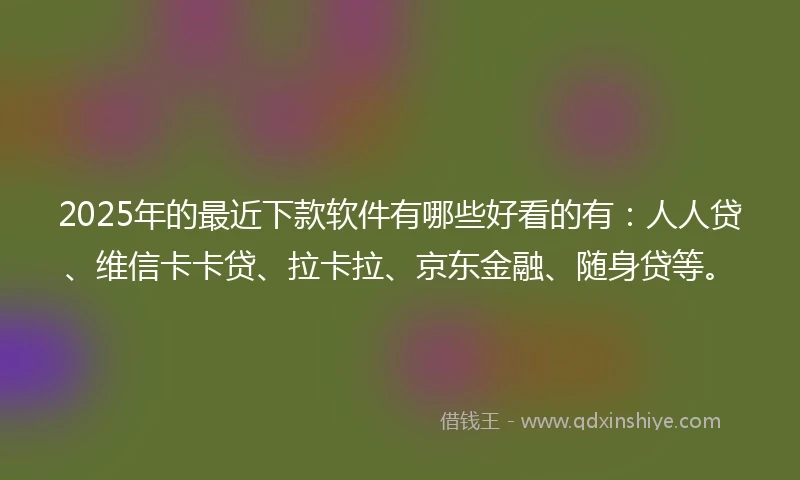 2025年的最近下款软件有哪些好看的有：人人贷、维信卡卡贷、拉卡拉、京东金融、随身贷等。
