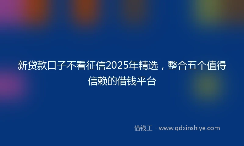 新贷款口子不看征信2025年精选，整合五个值得信赖的借钱平台